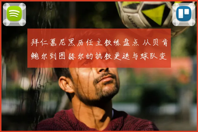 拜仁慕尼黑历任主教练盘点 从贝肯鲍尔到图赫尔的执教更迭与球队变化