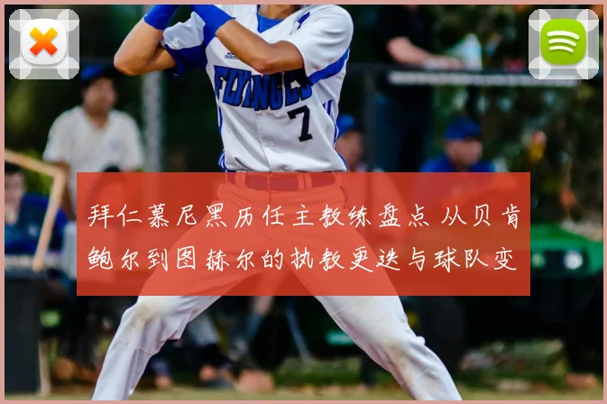 拜仁慕尼黑历任主教练盘点 从贝肯鲍尔到图赫尔的执教更迭与球队变化