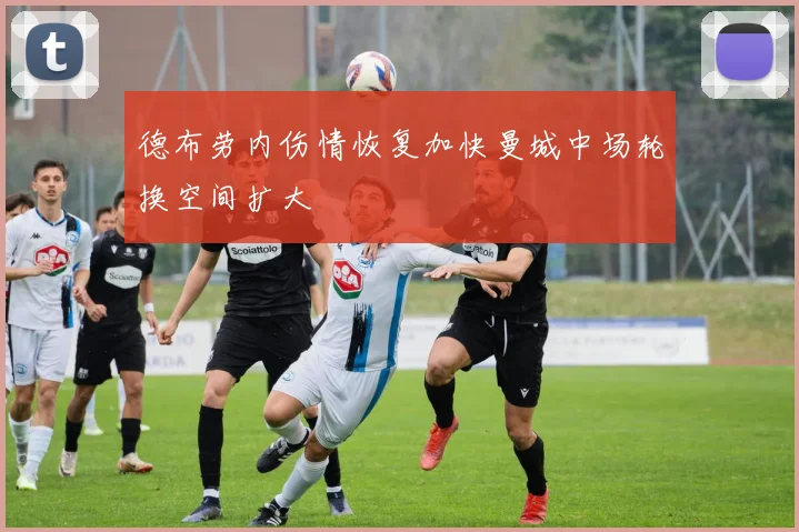 德布劳内伤情恢复加快曼城中场轮换空间扩大