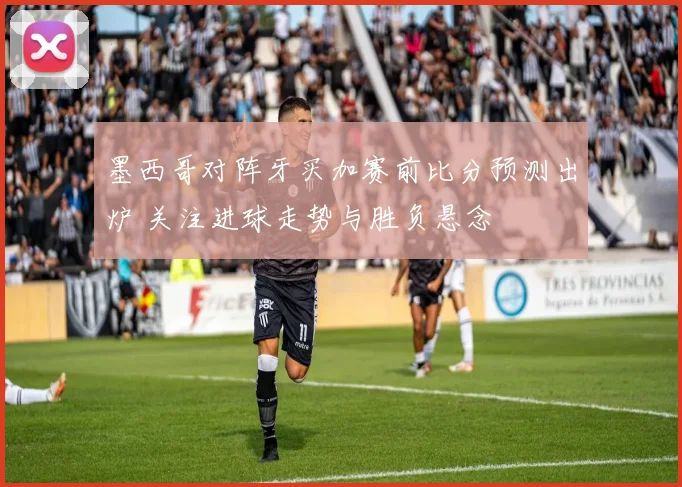 墨西哥对阵牙买加赛前比分预测出炉 关注进球走势与胜负悬念