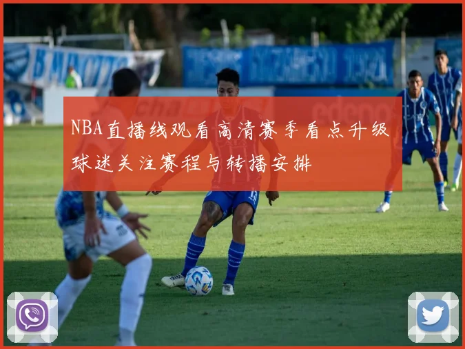 NBA直播线观看高清赛季看点升级 球迷关注赛程与转播安排