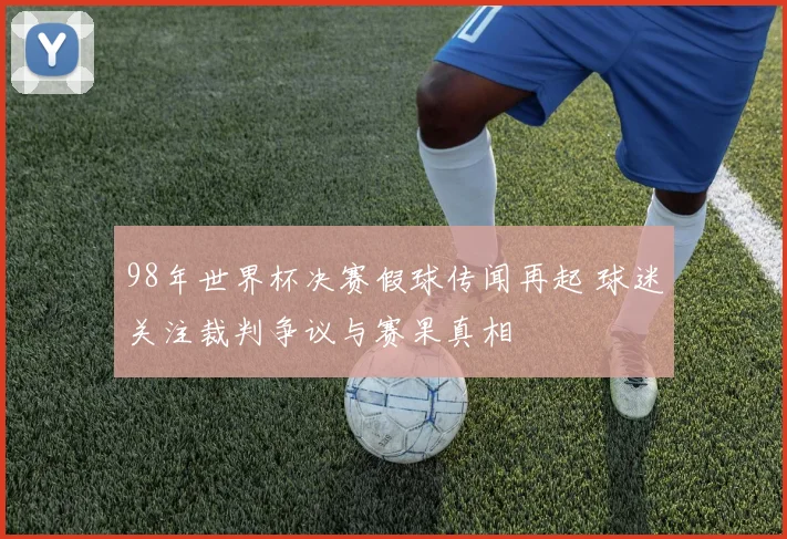 98年世界杯决赛假球传闻再起 球迷关注裁判争议与赛果真相