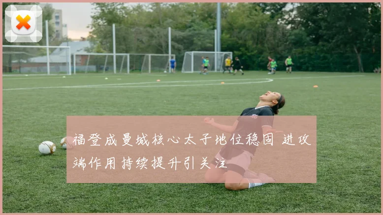 福登成曼城核心太子地位稳固 进攻端作用持续提升引关注