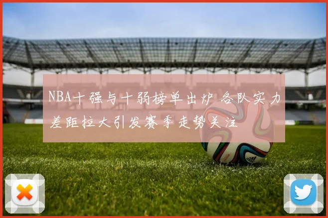 NBA十强与十弱榜单出炉 各队实力差距拉大引发赛季走势关注