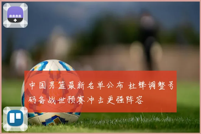 中国男篮最新名单公布 杜锋调整号码备战世预赛冲击更强阵容