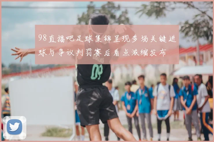 98直播吧足球集锦呈现多场关键进球与争议判罚赛后看点浓缩发布