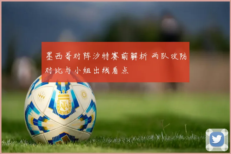 墨西哥对阵沙特赛前解析 两队攻防对比与小组出线看点