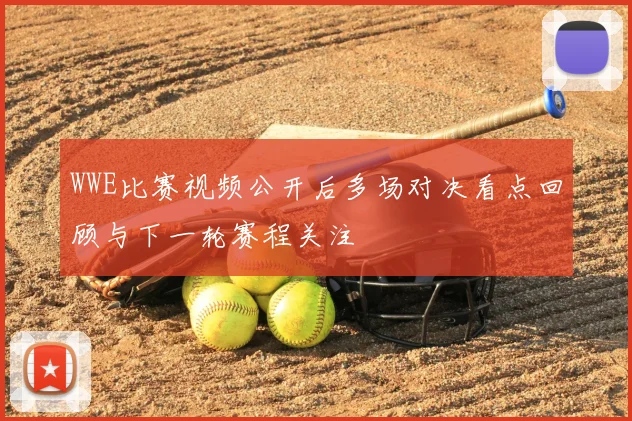 WWE比赛视频公开后多场对决看点回顾与下一轮赛程关注