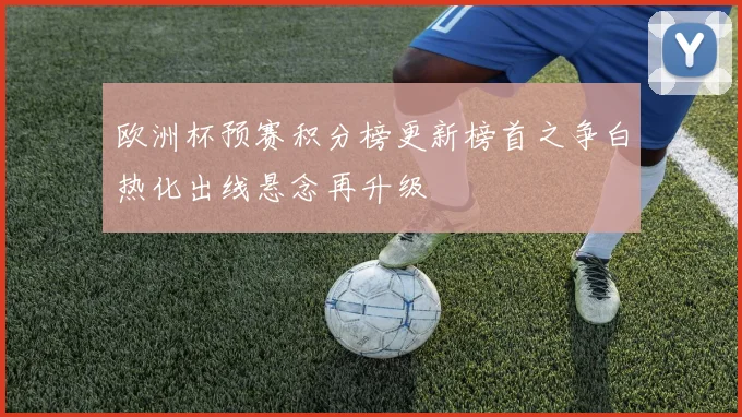 欧洲杯预赛积分榜更新榜首之争白热化出线悬念再升级