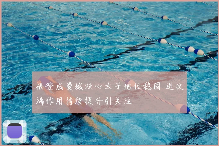 福登成曼城核心太子地位稳固 进攻端作用持续提升引关注