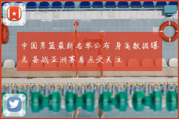 中国男篮最新名单公布 身高数据曝光 备战亚洲赛看点受关注