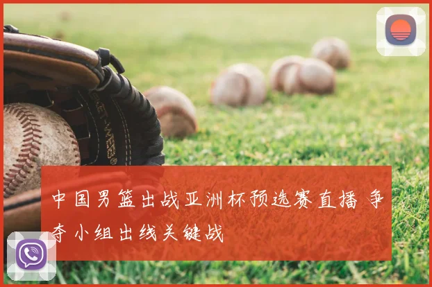 中国男篮出战亚洲杯预选赛直播 争夺小组出线关键战