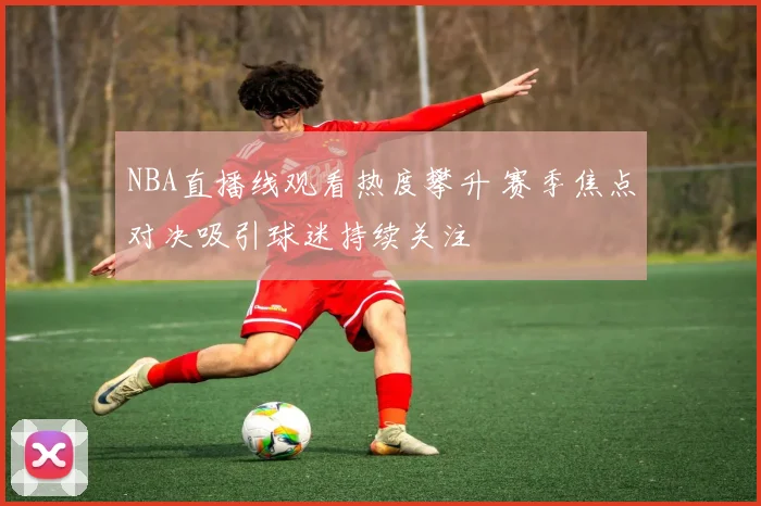 NBA直播线观看热度攀升 赛季焦点对决吸引球迷持续关注
