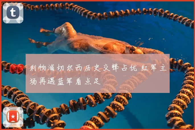 利物浦切尔西历史交锋占优 红军主场再遇蓝军看点足
