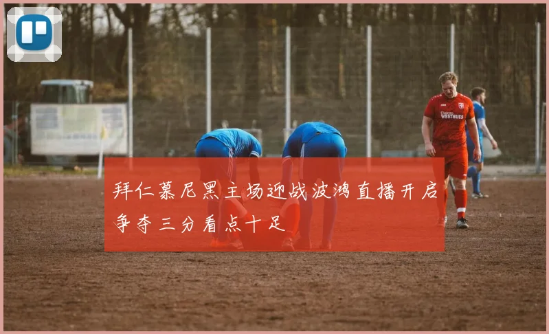 拜仁慕尼黑主场迎战波鸿直播开启争夺三分看点十足