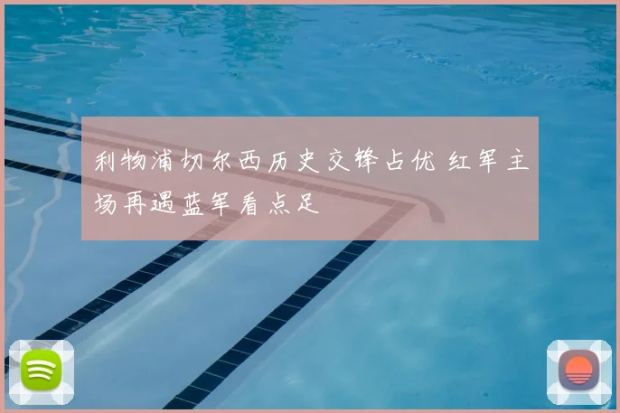 利物浦切尔西历史交锋占优 红军主场再遇蓝军看点足