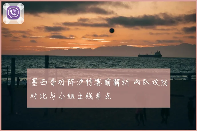 墨西哥对阵沙特赛前解析 两队攻防对比与小组出线看点
