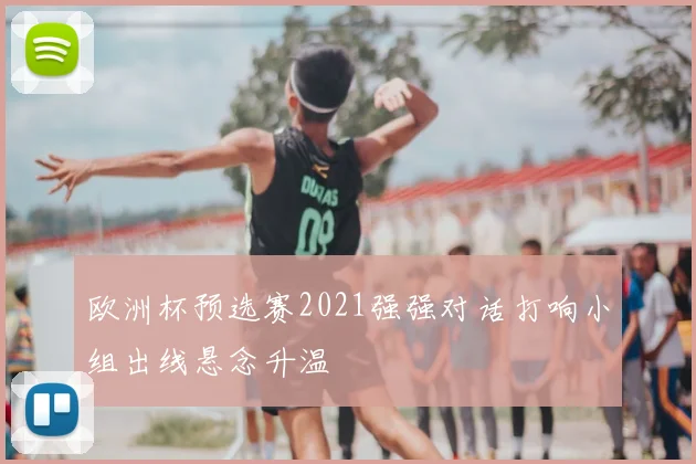 欧洲杯预选赛2021强强对话打响小组出线悬念升温