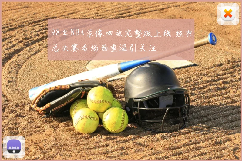 98年NBA录像回放完整版上线 经典总决赛名场面重温引关注