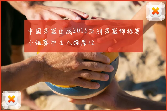 中国男篮出战2015亚洲男篮锦标赛小组赛冲击八强席位