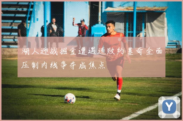 湖人迎战掘金遭遇连败约基奇全面压制内线争夺成焦点