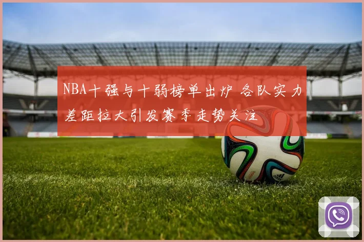 NBA十强与十弱榜单出炉 各队实力差距拉大引发赛季走势关注