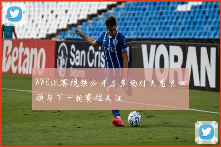 WWE比赛视频公开后多场对决看点回顾与下一轮赛程关注
