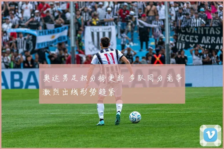 奥运男足积分榜更新 多队同分竞争激烈出线形势趋紧