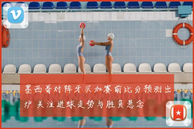 墨西哥对阵牙买加赛前比分预测出炉 关注进球走势与胜负悬念
