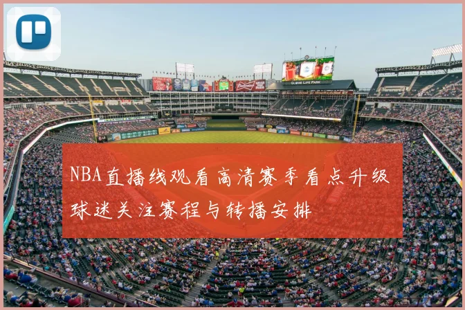 NBA直播线观看高清赛季看点升级 球迷关注赛程与转播安排