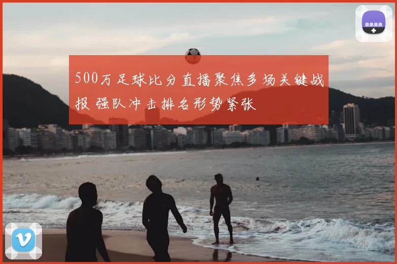 500万足球比分直播聚焦多场关键战报 强队冲击排名形势紧张