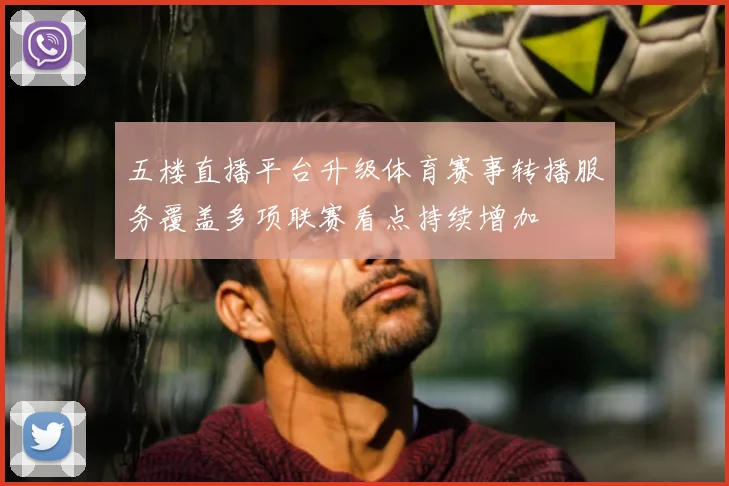 五楼直播平台升级体育赛事转播服务覆盖多项联赛看点持续增加
