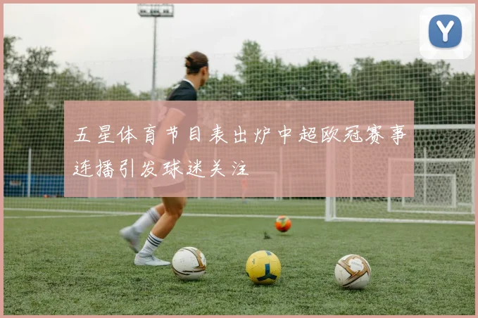 五星体育节目表出炉中超欧冠赛事连播引发球迷关注