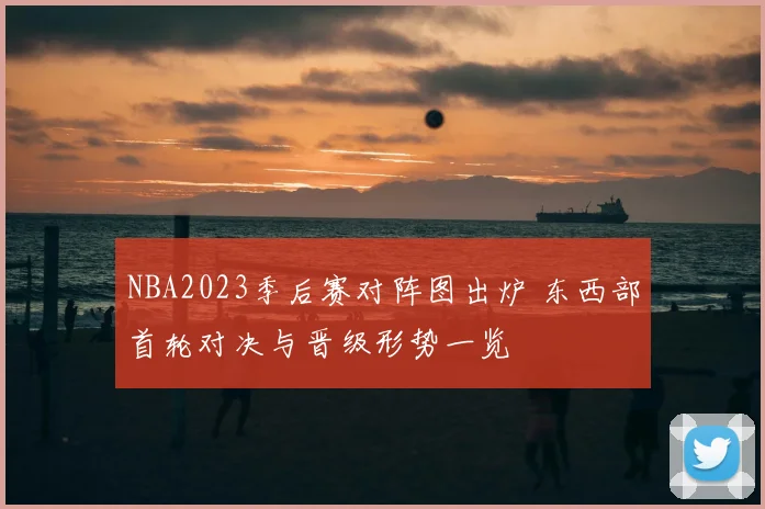 NBA2023季后赛对阵图出炉 东西部首轮对决与晋级形势一览