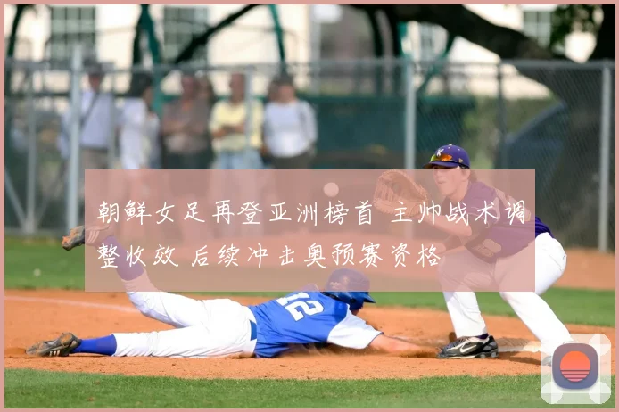朝鲜女足再登亚洲榜首 主帅战术调整收效 后续冲击奥预赛资格