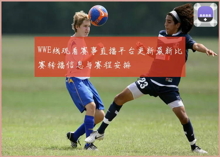 WWE线观看赛事直播平台更新最新比赛转播信息与赛程安排