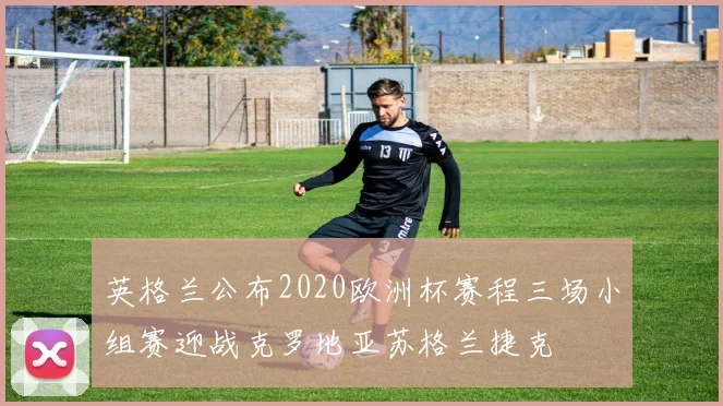 英格兰公布2020欧洲杯赛程三场小组赛迎战克罗地亚苏格兰捷克