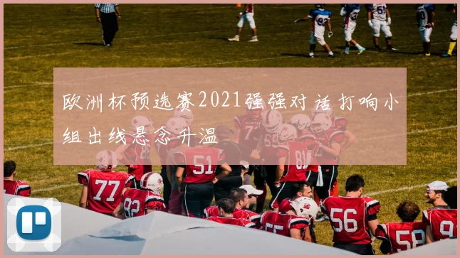 欧洲杯预选赛2021强强对话打响小组出线悬念升温